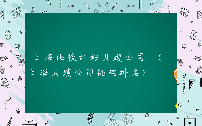 上海比较好的月嫂公司 (上海月嫂公司机构排名)